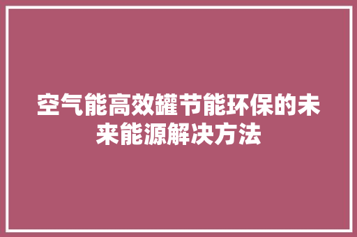 空气能高效罐节能环保的未来能源解决方法 厨房维修