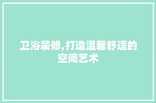 卫浴装修,打造温馨舒适的空间艺术 卫浴装修,打造温馨舒适的空间艺术 厨房维修