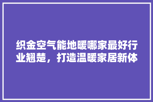 织金空气能地暖哪家最好行业翘楚，打造温暖家居新体验