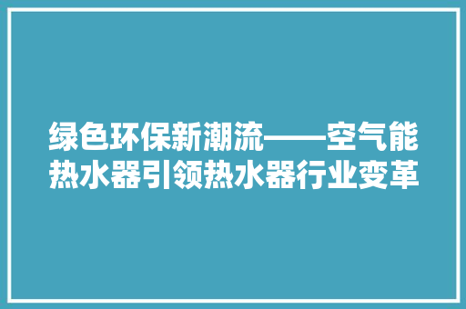 绿色环保新潮流——空气能热水器引领热水器行业变革