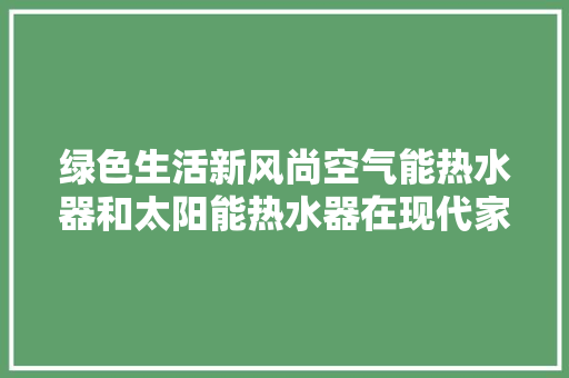 绿色生活新风尚空气能热水器和太阳能热水器在现代家居中的应用与优势