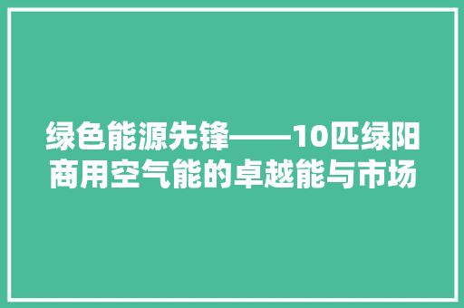 绿色能源先锋——10匹绿阳商用空气能的卓越能与市场潜力