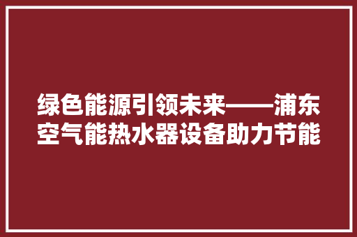 绿色能源引领未来——浦东空气能热水器设备助力节能减排