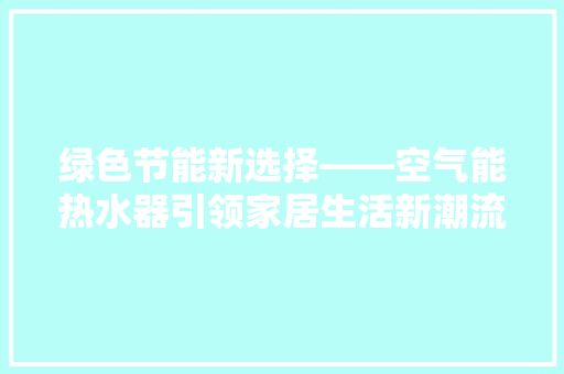 绿色节能新选择——空气能热水器引领家居生活新潮流