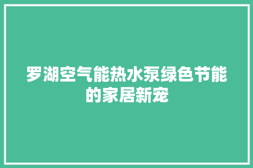 罗湖空气能热水泵绿色节能的家居新宠 家电维修