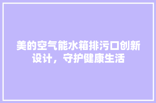 美的空气能水箱排污口创新设计，守护健康生活