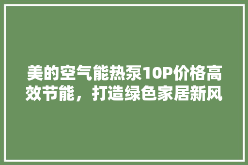 美的空气能热泵10P价格高效节能，打造绿色家居新风尚 墙体维修