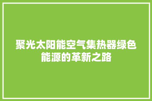 聚光太阳能空气集热器绿色能源的革新之路