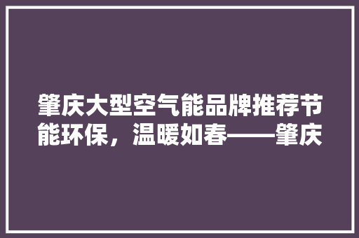 肇庆大型空气能品牌推荐节能环保，温暖如春——肇庆市最佳空气能品牌