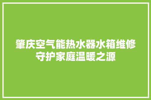 肇庆空气能热水器水箱维修守护家庭温暖之源