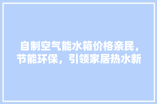 自制空气能水箱价格亲民，节能环保，引领家居热水新风尚
