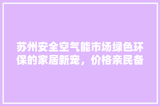 苏州安全空气能市场绿色环保的家居新宠，价格亲民备受青睐