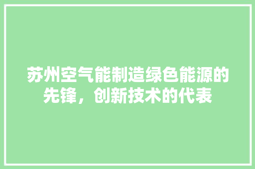 苏州空气能制造绿色能源的先锋，创新技术的代表