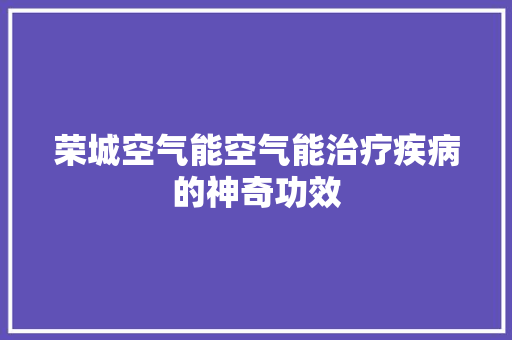 荣城空气能空气能治疗疾病的神奇功效 汽车维修
