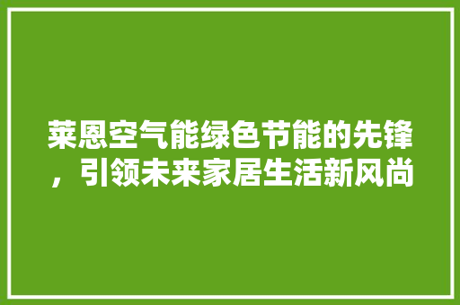 莱恩空气能绿色节能的先锋，引领未来家居生活新风尚 汽车维修