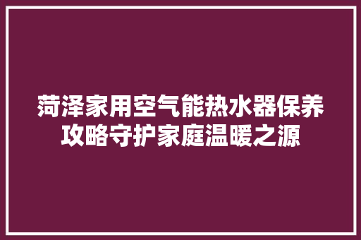 菏泽家用空气能热水器保养攻略守护家庭温暖之源 综合便民