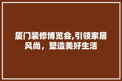厦门装修博览会,引领家居风尚，塑造美好生活 厦门装修博览会,引领家居风尚，塑造美好生活 家电维修
