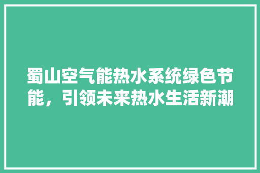 蜀山空气能热水系统绿色节能，引领未来热水生活新潮流
