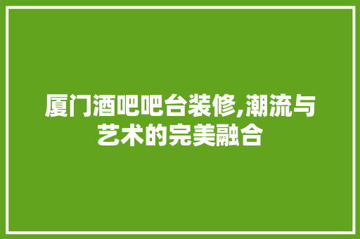 厦门酒吧吧台装修,潮流与艺术的完美融合 厦门酒吧吧台装修,潮流与艺术的完美融合 综合便民