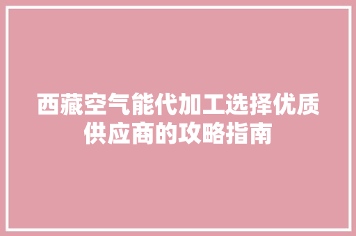 西藏空气能代加工选择优质供应商的攻略指南 综合便民