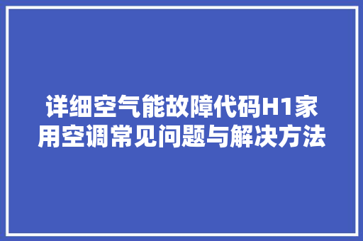 详细空气能故障代码H1家用空调常见问题与解决方法 墙体维修