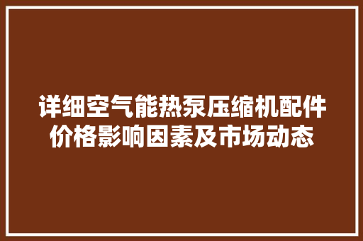 详细空气能热泵压缩机配件价格影响因素及市场动态 墙体维修