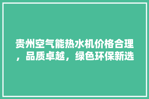 贵州空气能热水机价格合理，品质卓越，绿色环保新选择