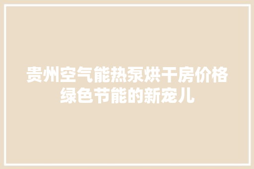 贵州空气能热泵烘干房价格绿色节能的新宠儿