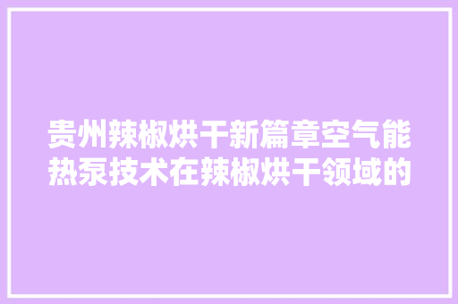 贵州辣椒烘干新篇章空气能热泵技术在辣椒烘干领域的创新应用