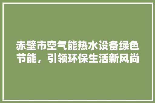 赤壁市空气能热水设备绿色节能，引领环保生活新风尚