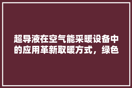超导液在空气能采暖设备中的应用革新取暖方式，绿色节能新篇章