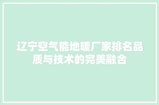 辽宁空气能地暖厂家排名品质与技术的完美融合 家电维修