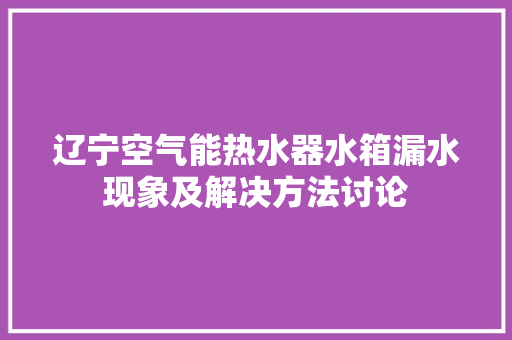 辽宁空气能热水器水箱漏水现象及解决方法讨论