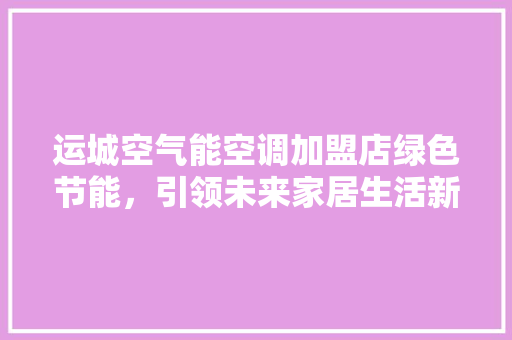 运城空气能空调加盟店绿色节能，引领未来家居生活新风尚