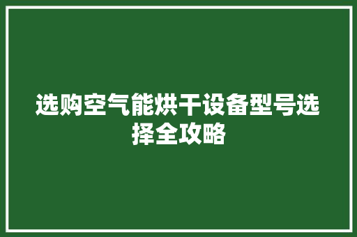 选购空气能烘干设备型号选择全攻略