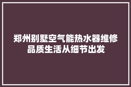 郑州别墅空气能热水器维修品质生活从细节出发