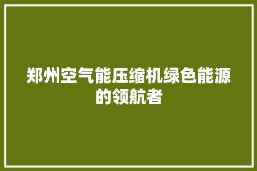 郑州空气能压缩机绿色能源的领航者