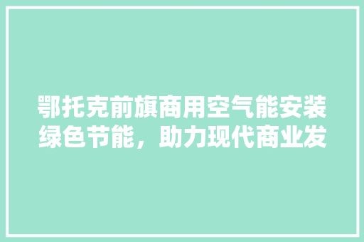 鄂托克前旗商用空气能安装绿色节能，助力现代商业发展
