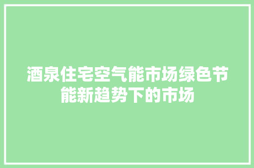 酒泉住宅空气能市场绿色节能新趋势下的市场