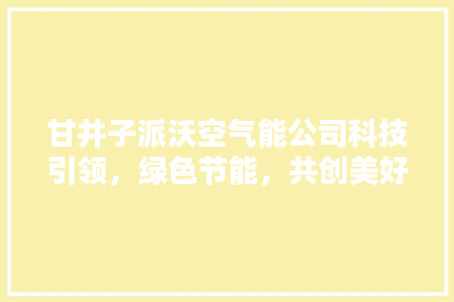 甘井子派沃空气能公司科技引领，绿色节能，共创美好未来