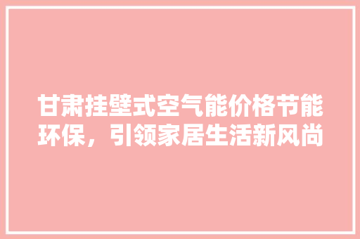 甘肃挂壁式空气能价格节能环保，引领家居生活新风尚
