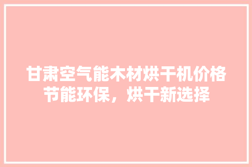 甘肃空气能木材烘干机价格节能环保，烘干新选择