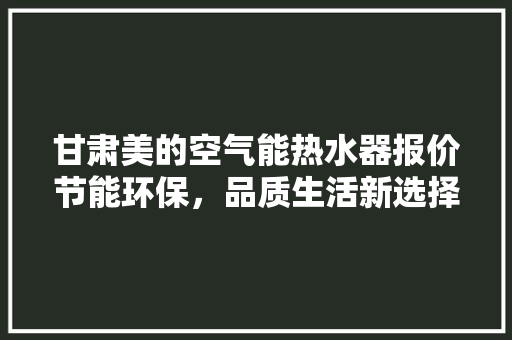 甘肃美的空气能热水器报价节能环保，品质生活新选择