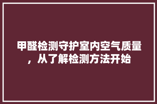 甲醛检测守护室内空气质量，从了解检测方法开始