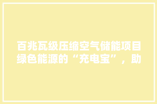 百兆瓦级压缩空气储能项目绿色能源的“充电宝”，助力我国能源转型 汽车维修