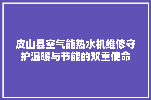 皮山县空气能热水机维修守护温暖与节能的双重使命 墙体维修
