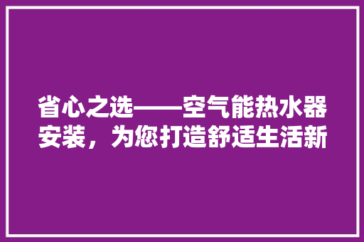 省心之选——空气能热水器安装，为您打造舒适生活新体验