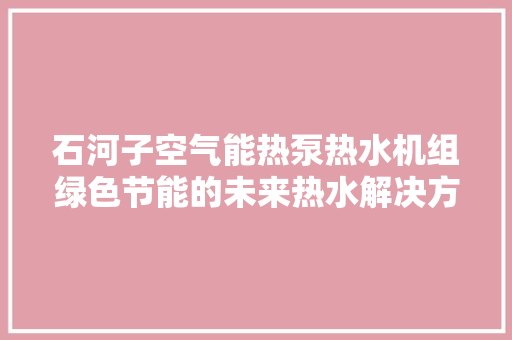 石河子空气能热泵热水机组绿色节能的未来热水解决方法