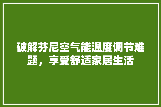 破解芬尼空气能温度调节难题，享受舒适家居生活