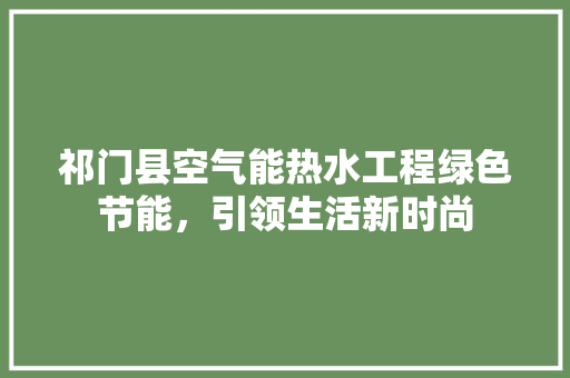 祁门县空气能热水工程绿色节能，引领生活新时尚